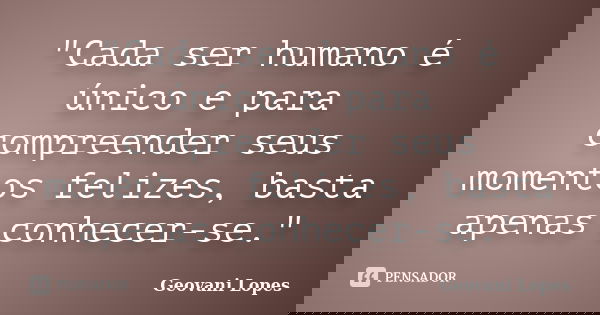 "Cada ser humano é único e para compreender seus momentos felizes, basta apenas conhecer-se."... Frase de Geovani Lopes.