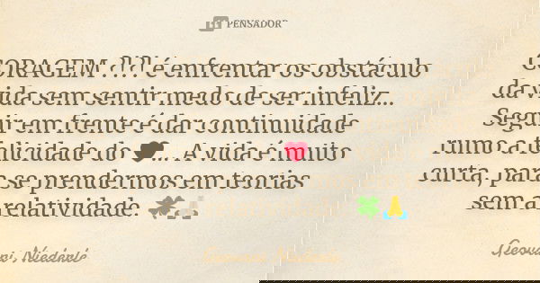CORAGEM ?!?! é enfrentar os obstáculo da vida sem sentir medo de ser infeliz... Seguir em frente é dar continuidade rumo a felicidade do ❤️... A vida é muito cu... Frase de Geovani Niederle.