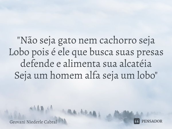 "⁠Não seja gato nem cachorro seja Lobo pois é ele que busca suas presas defende e alimenta sua alcatéia
Seja um homem alfa seja um lobo"... Frase de Geovani Niederle Cabral.