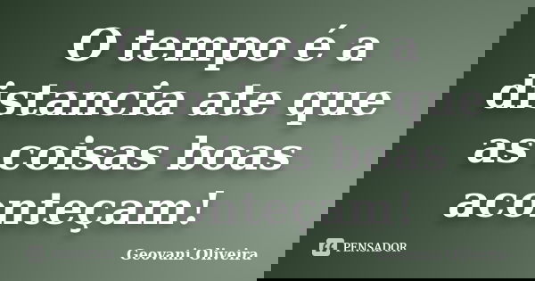O tempo é a distancia ate que as coisas boas aconteçam!... Frase de Geovani Oliveira.