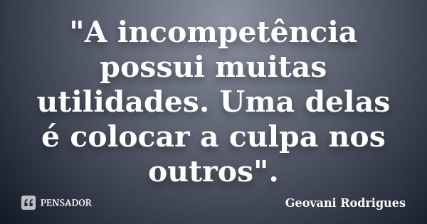 "A incompetência possui muitas utilidades. Uma delas é colocar a culpa nos outros".... Frase de Geovani Rodrigues.