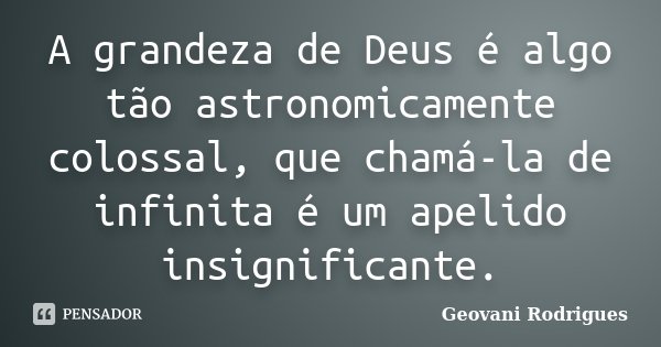 A grandeza de Deus é algo tão astronomicamente colossal, que chamá-la de infinita é um apelido insignificante.... Frase de Geovani Rodrigues.