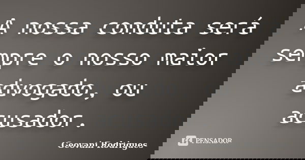 A nossa conduta será sempre o nosso maior advogado, ou acusador.... Frase de Geovani Rodrigues.