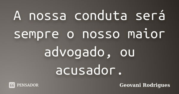 A nossa conduta será sempre o nosso maior advogado, ou acusador.... Frase de Geovani Rodrigues.