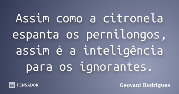 Assim como a citronela espanta os pernilongos, assim é a inteligência para os ignorantes.... Frase de Geovani Rodrigues.