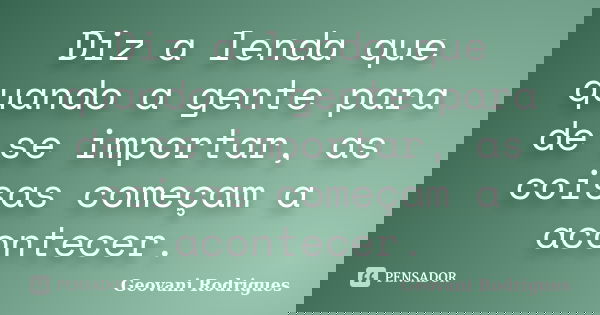 Diz a lenda que quando a gente para de se importar, as coisas começam a acontecer.... Frase de Geovani Rodrigues.