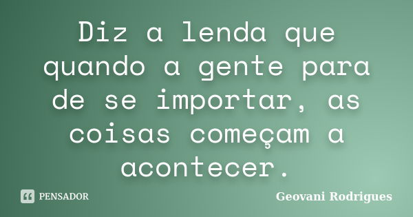 Diz a lenda que quando a gente para de se importar, as coisas começam a acontecer.... Frase de Geovani Rodrigues.