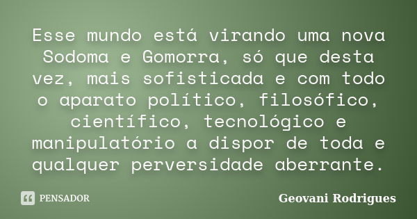 Esse mundo está virando uma nova Sodoma e Gomorra, só que desta vez, mais sofisticada e com todo o aparato político, filosófico, científico, tecnológico e manip... Frase de Geovani Rodrigues.