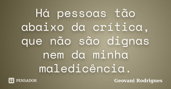 Há pessoas tão abaixo da crítica, que não são dignas nem da minha maledicência.... Frase de Geovani Rodrigues.