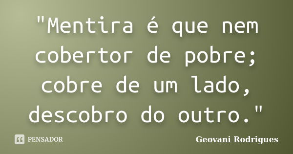 "Mentira é que nem cobertor de pobre; cobre de um lado, descobro do outro."... Frase de Geovani Rodrigues.