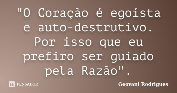 "O Coração é egoísta e auto-destrutivo. Por isso que eu prefiro ser guiado pela Razão".... Frase de Geovani Rodrigues.
