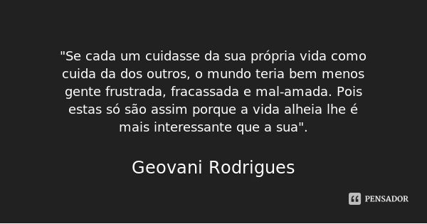 "Se cada um cuidasse da sua própria vida como cuida da dos outros, o mundo teria bem menos gente frustrada, fracassada e mal-amada. Pois estas só são assim... Frase de Geovani Rodrigues.