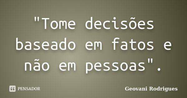 "Tome decisões baseado em fatos e não em pessoas".... Frase de Geovani Rodrigues.