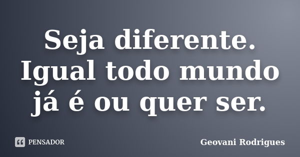 Seja diferente. Igual todo mundo já é ou quer ser.... Frase de Geovani Rodrigues.