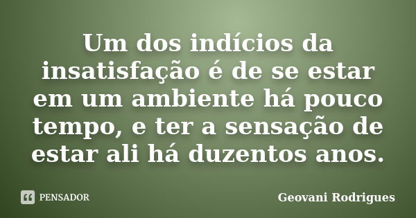 Um dos indícios da insatisfação é de se estar em um ambiente há pouco tempo, e ter a sensação de estar ali há duzentos anos.... Frase de Geovani Rodrigues.