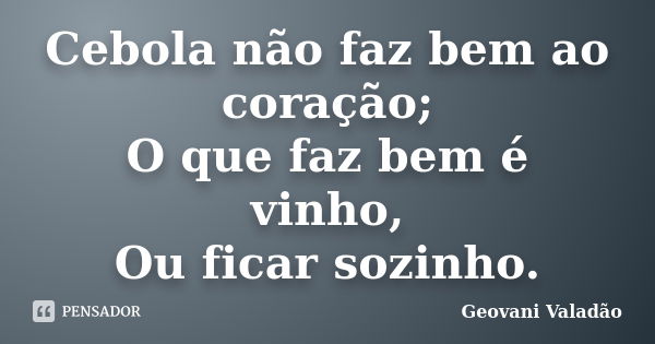 Cebola não faz bem ao coração; O que faz bem é vinho, Ou ficar sozinho.... Frase de Geovani Valadão.