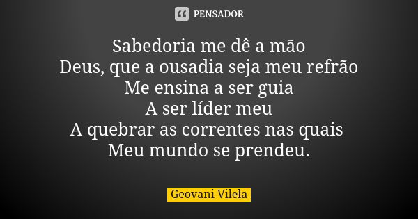 Sabedoria me dê a mão Deus, que a ousadia seja meu refrão Me ensina a ser guia A ser líder meu A quebrar as correntes nas quais Meu mundo se prendeu.... Frase de Geovani Vilela.