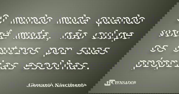 O mundo muda quando você muda, não culpe os outros por suas próprias escolhas.... Frase de Geovanio Nascimento.