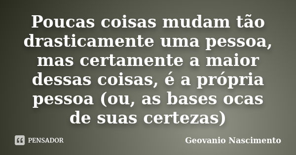 Poucas coisas mudam tão drasticamente uma pessoa, mas certamente a maior dessas coisas, é a própria pessoa (ou, as bases ocas de suas certezas)... Frase de Geovanio Nascimento.