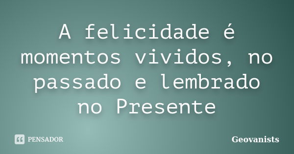 A felicidade é momentos vividos, no passado e lembrado no Presente... Frase de Geovanists.