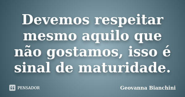 Devemos respeitar mesmo aquilo que não gostamos, isso é sinal de maturidade.... Frase de Geovanna Bianchini.