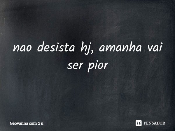 ⁠nao desista hj, amanha vai ser pior... Frase de Geovanna com 2 n.