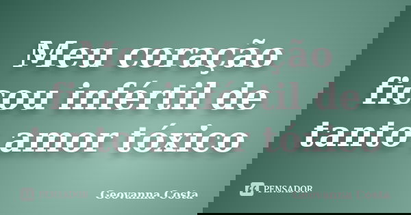 Meu coração ficou infértil de tanto amor tóxico... Frase de Geovanna Costa.