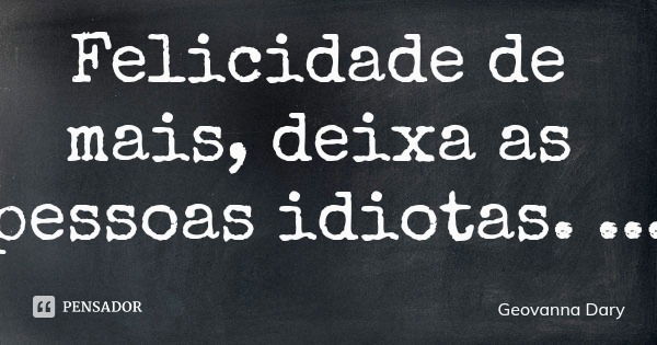 Felicidade de mais, deixa as pessoas idiotas.... Frase de Geovanna Dary.