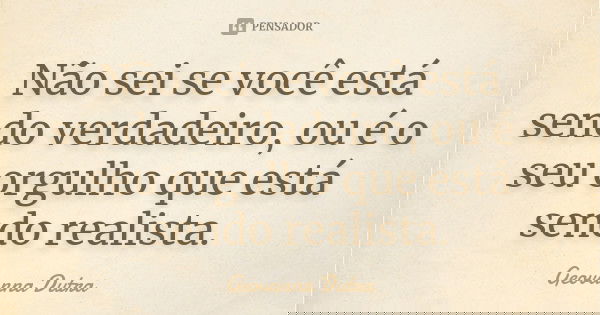 Não sei se você está sendo verdadeiro, ou é o seu orgulho que está sendo realista.... Frase de Geovanna Dutra.