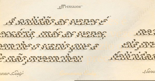 A solidão as vezes é necessária, más as vezes, ela preenche o vazio que a felicidade não preencheu.... Frase de Geovanna Evely.