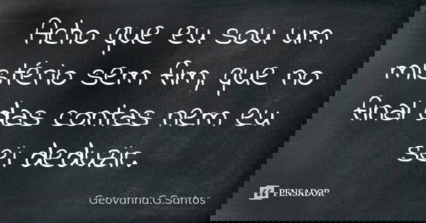 Acho que eu sou um mistério sem fim, que no final das contas nem eu sei deduzir.... Frase de Geovanna.G.Santos.