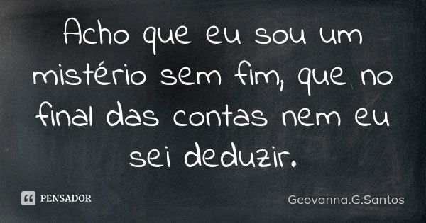 Acho que eu sou um mistério sem fim, que no final das contas nem eu sei deduzir.... Frase de Geovanna.G.Santos.