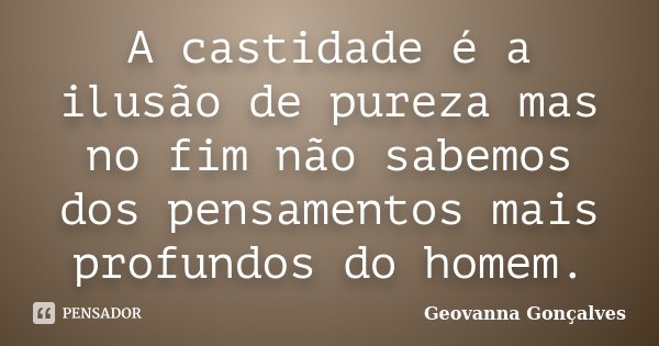 A castidade é a ilusão de pureza mas no fim não sabemos dos pensamentos mais profundos do homem.... Frase de Geovanna Gonçalves.