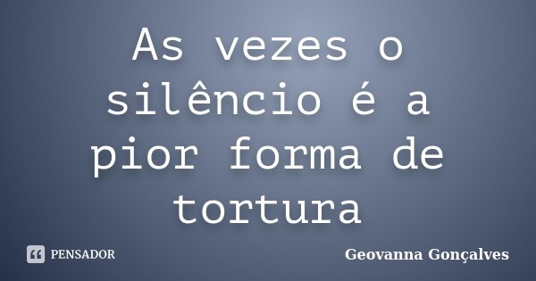 As vezes o silêncio é a pior forma de tortura... Frase de Geovanna Gonçalves.