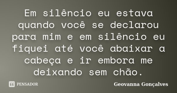 Em silêncio eu estava quando você se declarou para mim e em silêncio eu fiquei até você abaixar​ a cabeça e ir embora me deixando sem chão.... Frase de Geovanna Gonçalves.