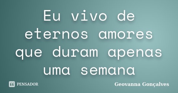 Eu vivo de eternos amores que duram apenas uma semana... Frase de Geovanna Gonçalves.