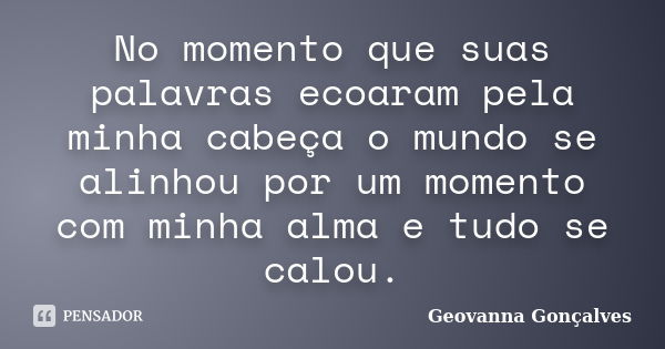 No momento que suas palavras ecoaram pela minha cabeça o mundo se alinhou por um momento com minha alma e tudo se calou.... Frase de Geovanna Gonçalves.