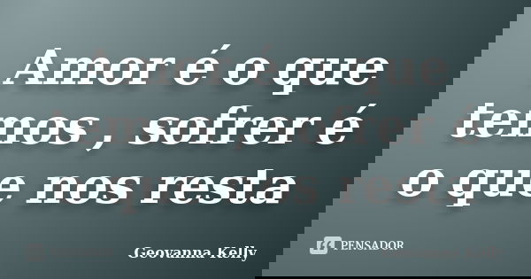 Amor é o que temos , sofrer é o que nos resta... Frase de Geovanna Kelly.