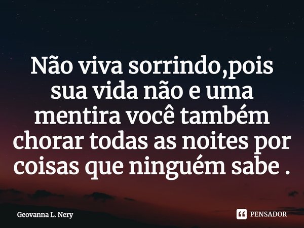 ⁠Não viva sorrindo, pois sua vida não e uma mentira você também chorar todas as noites por coisas que ninguém sabe .... Frase de Geovanna L. Nery.