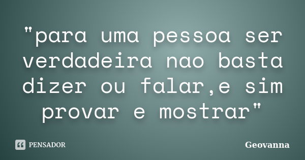 "para uma pessoa ser verdadeira nao basta dizer ou falar,e sim provar e mostrar"... Frase de geovanna.