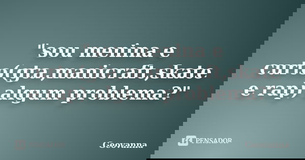 "sou menina e curto(gta,manicraft,skate e rap) algum problema?"... Frase de geovanna.