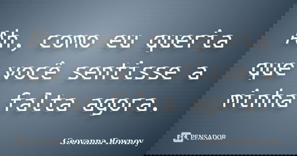 Ah, como eu queria que você sentisse a minha falta agora.... Frase de Geovanna Rownoy.