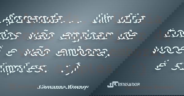 Aprenda... Um dia todos vão enjoar de você e vão embora, é simples. :)... Frase de Geovanna Rownoy.