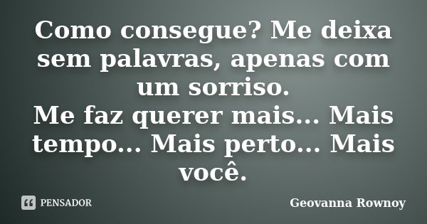 Como consegue? Me deixa sem palavras, apenas com um sorriso. Me faz querer mais... Mais tempo... Mais perto... Mais você.... Frase de Geovanna Rownoy.