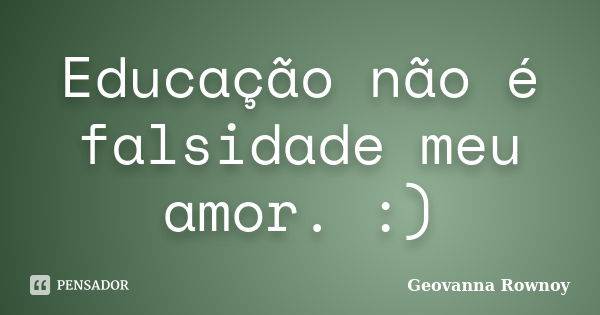 Educação não é falsidade meu amor. :)... Frase de Geovanna Rownoy.