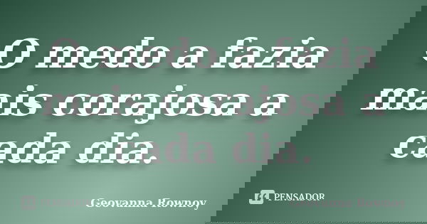 O medo a fazia mais corajosa a cada dia.... Frase de Geovanna Rownoy.