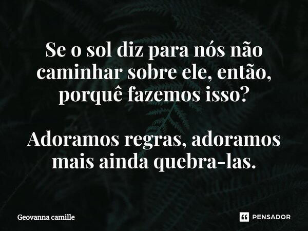 Se o sol diz para nós não caminhar sobre ele, então, porquê fazemos isso? Adoramos regras, adoramos mais ainda quebra-las.⁠... Frase de Geovanna.