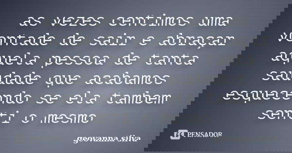 as vezes centimos uma vontade de sair e abraçar aquela pessoa de tanta saudade que acabamos esquecendo se ela tambem senti o mesmo... Frase de geovanna silva.