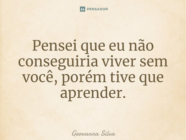 ⁠Pensei que eu não conseguiria viver sem você, porém tive que aprender.... Frase de geovanna silva.
