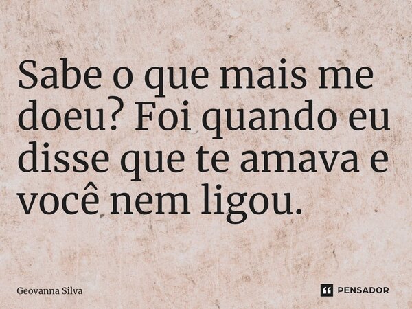 ⁠Sabe o que mais me doeu? Foi quando eu disse que te amava e você nem ligou.... Frase de geovanna silva.